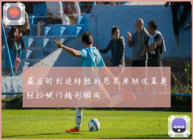 最后时刻逆转胜利恩昆库助攻莱奥轻松破门精彩瞬间