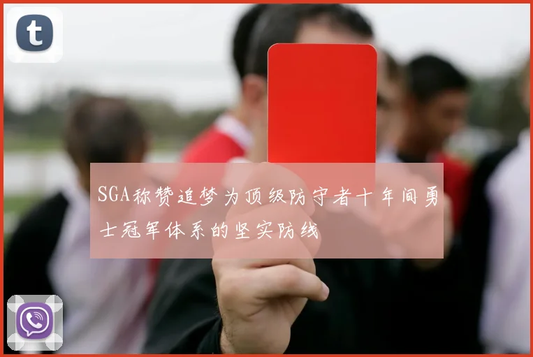 SGA称赞追梦为顶级防守者十年间勇士冠军体系的坚实防线