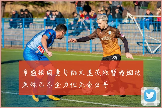 华盛顿前妻与凯文盖茨短暂婚姻结束称已尽全力但无奈分手