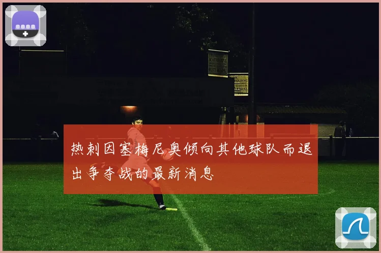 热刺因塞梅尼奥倾向其他球队而退出争夺战的最新消息