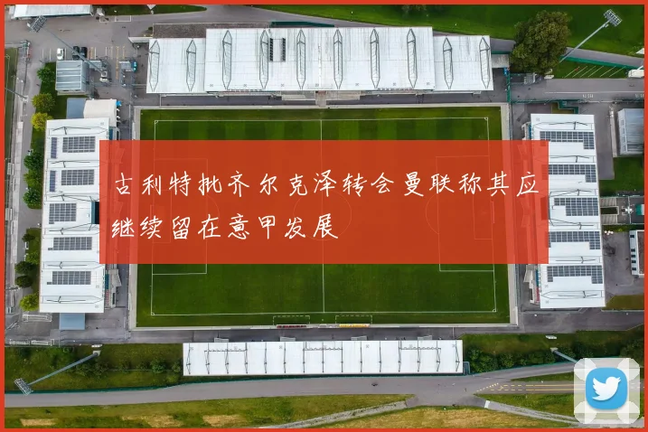 古利特批齐尔克泽转会曼联称其应继续留在意甲发展