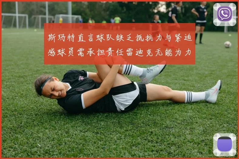 斯玛特直言球队缺乏抵抗力与紧迫感球员需承担责任雷迪克无能为力