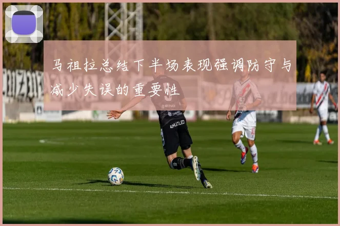 马祖拉总结下半场表现强调防守与减少失误的重要性