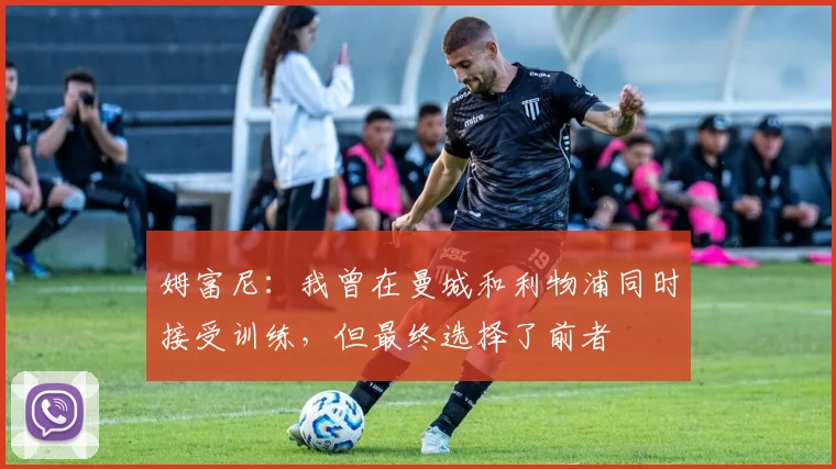 姆富尼：我曾在曼城和利物浦同时接受训练，但最终选择了前者