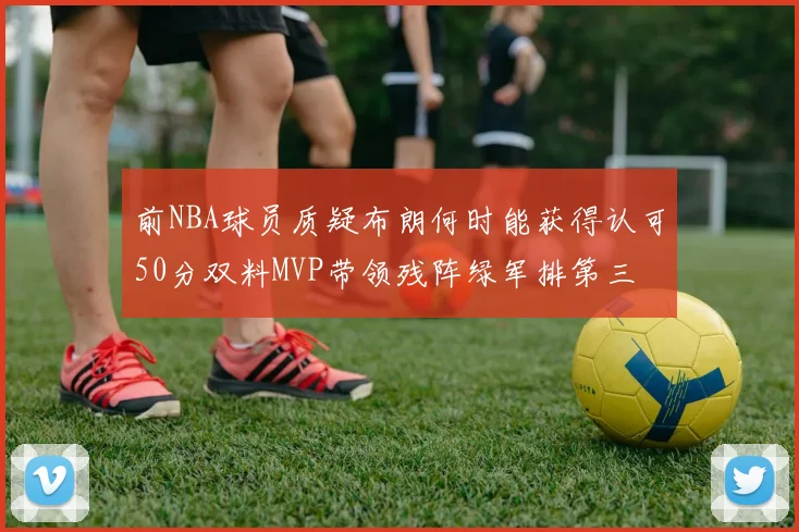 前NBA球员质疑布朗何时能获得认可50分双料MVP带领残阵绿军排第三