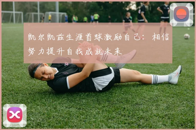 凯尔凯兹生涯首球激励自己：相信努力提升自我成就未来