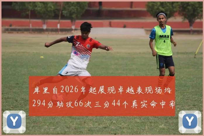 库里自2026年起展现卓越表现场均294分助攻66次三分44个真实命中率高达637