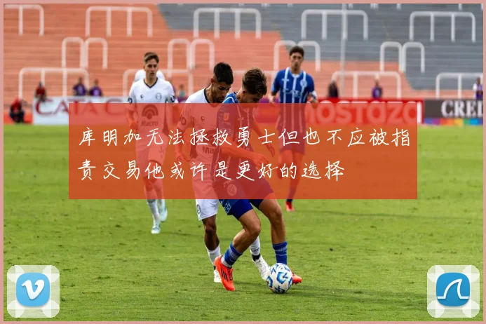 库明加无法拯救勇士但也不应被指责交易他或许是更好的选择