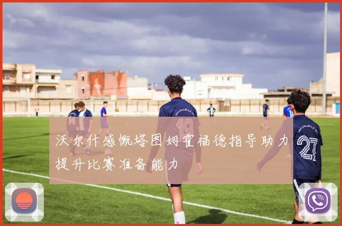 沃尔什感慨塔图姆霍福德指导助力提升比赛准备能力