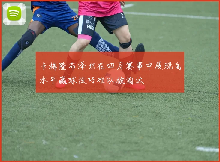 卡梅隆布泽尔在四月赛事中展现高水平赢球技巧难以被淘汰
