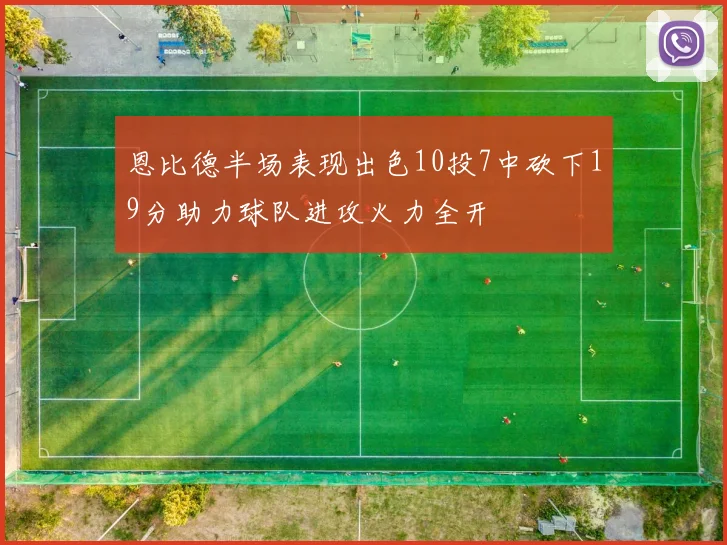 恩比德半场表现出色10投7中砍下19分助力球队进攻火力全开
