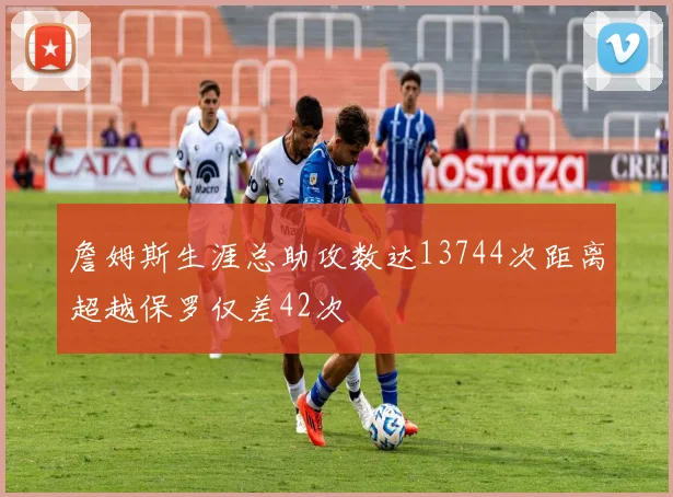 詹姆斯生涯总助攻数达13744次距离超越保罗仅差42次