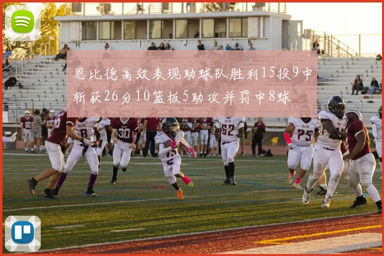 恩比德高效表现助球队胜利15投9中斩获26分10篮板5助攻并罚中8球