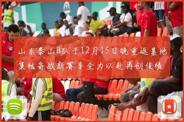 山东泰山B队于12月15日晚重返基地集结备战新赛季全力以赴再创佳绩