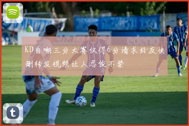 KD自嘲三分大赛仅得6分请求好友快删转发视频让人忍俊不禁