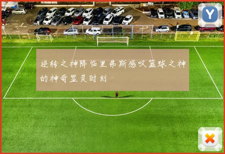 逆转之神降临里弗斯感叹篮球之神的神奇显灵时刻