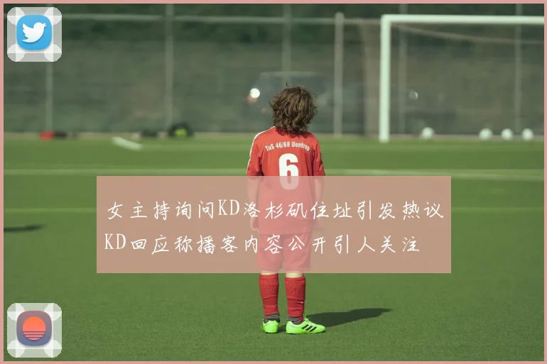 女主持询问KD洛杉矶住址引发热议KD回应称播客内容公开引人关注