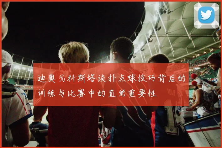 迪奥戈科斯塔谈扑点球技巧背后的训练与比赛中的直觉重要性