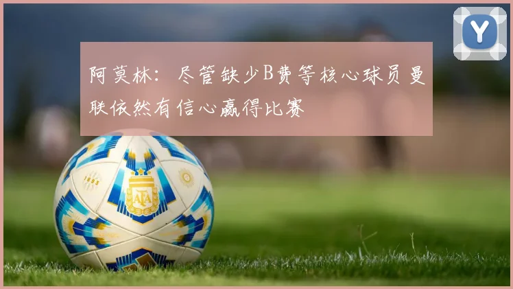 阿莫林：尽管缺少B费等核心球员曼联依然有信心赢得比赛