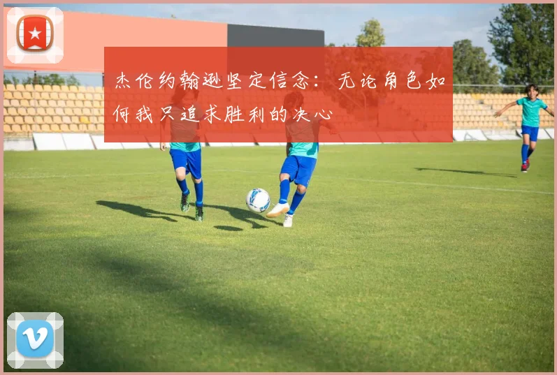 杰伦约翰逊坚定信念：无论角色如何我只追求胜利的决心