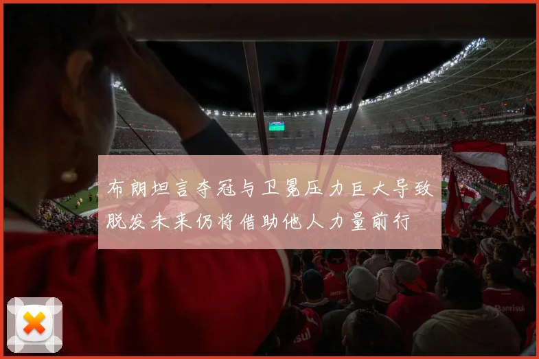 布朗坦言夺冠与卫冕压力巨大导致脱发未来仍将借助他人力量前行