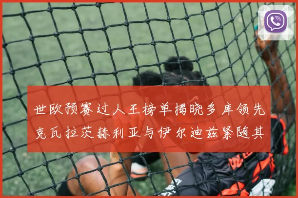 世欧预赛过人王榜单揭晓多库领先克瓦拉茨赫利亚与伊尔迪兹紧随其后
