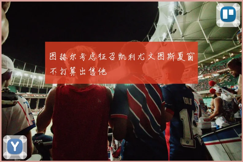 图赫尔考虑征召凯利尤文图斯夏窗不打算出售他