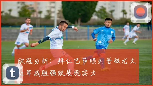 欧冠分析：拜仁巴萨顺利晋级尤文红军战胜强敌展现实力