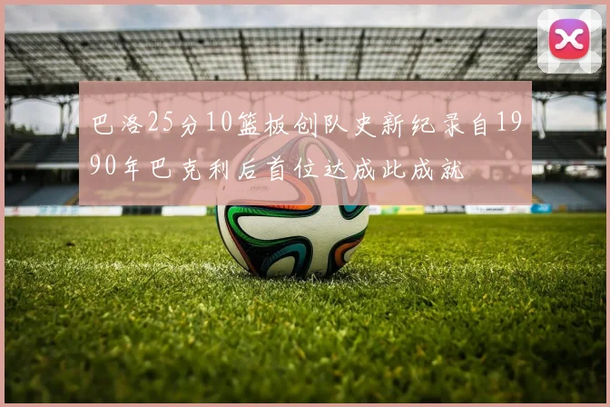 巴洛25分10篮板创队史新纪录自1990年巴克利后首位达成此成就