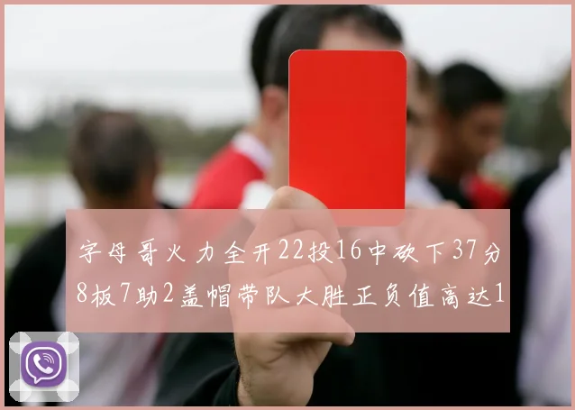 字母哥火力全开22投16中砍下37分8板7助2盖帽带队大胜正负值高达18