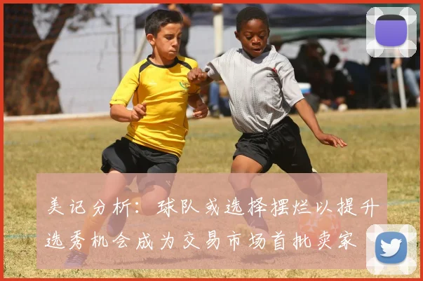 美记分析：球队或选择摆烂以提升选秀机会成为交易市场首批卖家