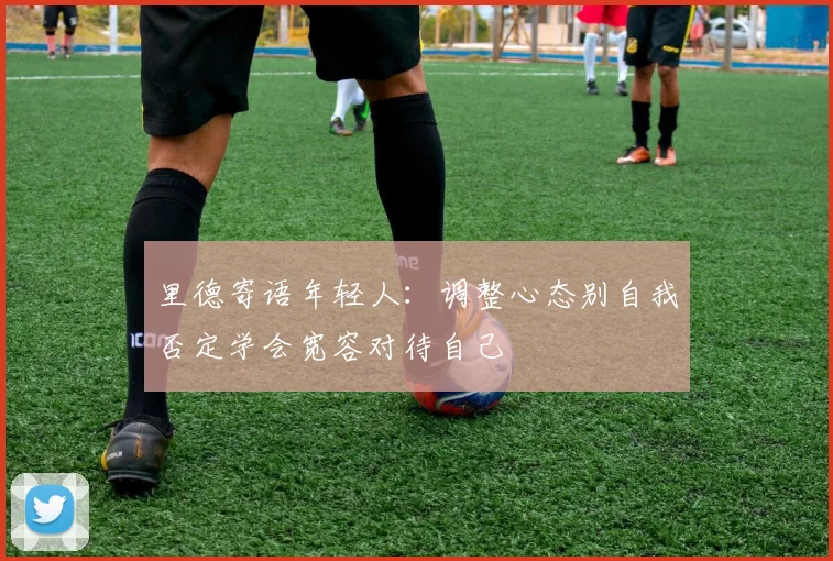 里德寄语年轻人：调整心态别自我否定学会宽容对待自己