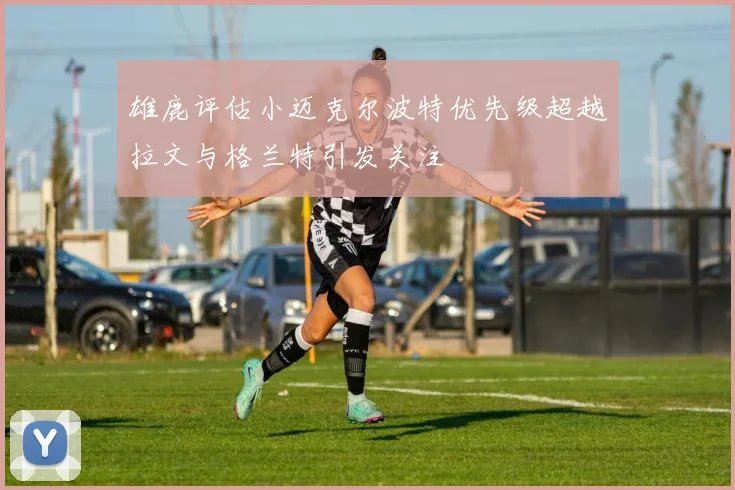 雄鹿评估小迈克尔波特优先级超越拉文与格兰特引发关注