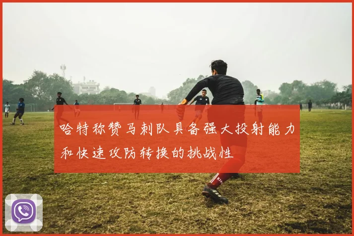 哈特称赞马刺队具备强大投射能力和快速攻防转换的挑战性