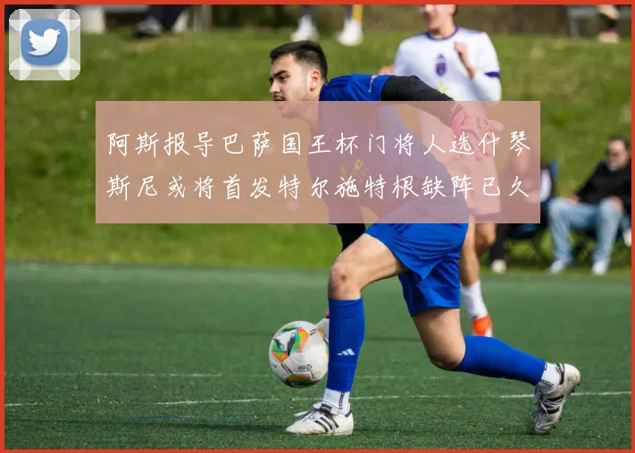 阿斯报导巴萨国王杯门将人选什琴斯尼或将首发特尔施特根缺阵已久