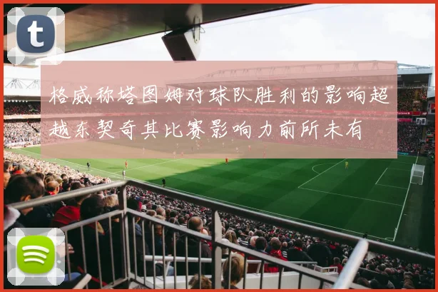 格威称塔图姆对球队胜利的影响超越东契奇其比赛影响力前所未有