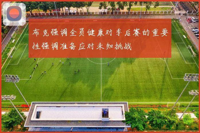 布克强调全员健康对季后赛的重要性强调准备应对未知挑战