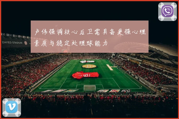 卢伟强调核心后卫需具备更强心理素质与稳定处理球能力