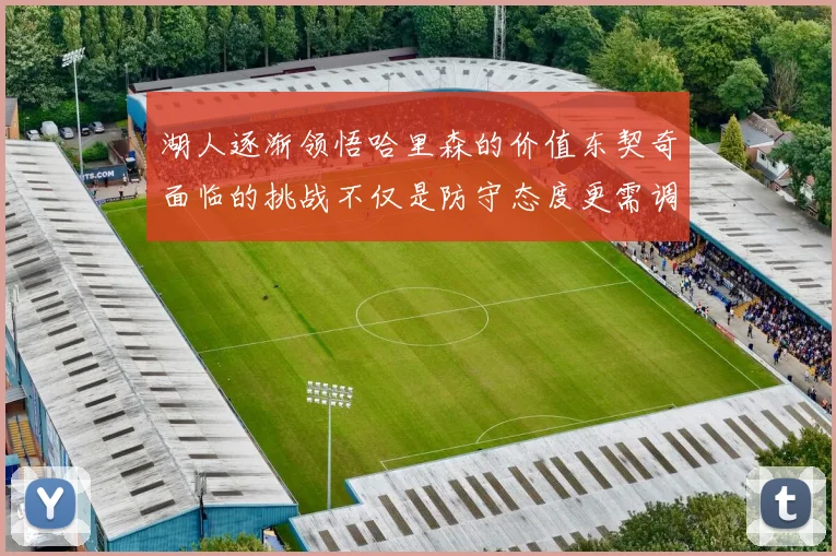 湖人逐渐领悟哈里森的价值东契奇面临的挑战不仅是防守态度更需调整