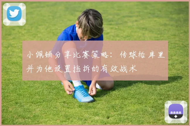 小佩顿分享比赛策略：传球给库里并为他设置挡拆的有效战术