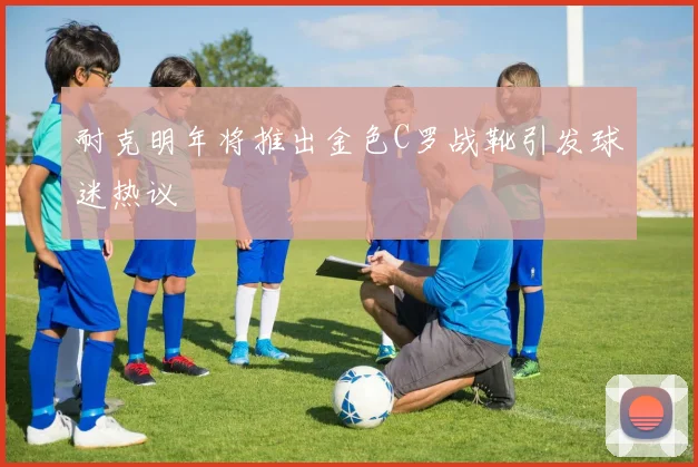 耐克明年将推出金色C罗战靴引发球迷热议