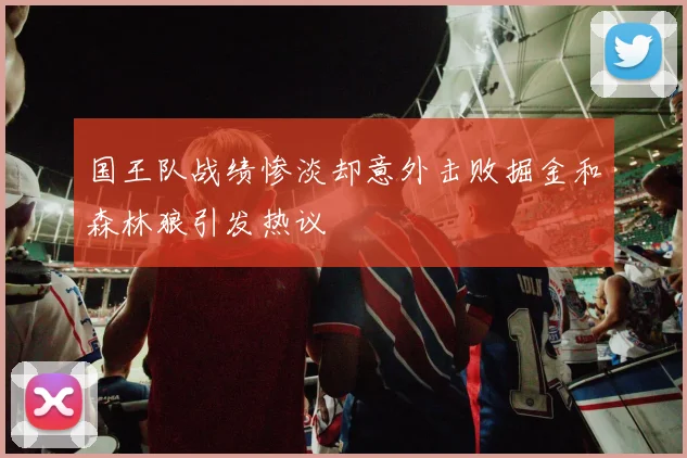 国王队战绩惨淡却意外击败掘金和森林狼引发热议