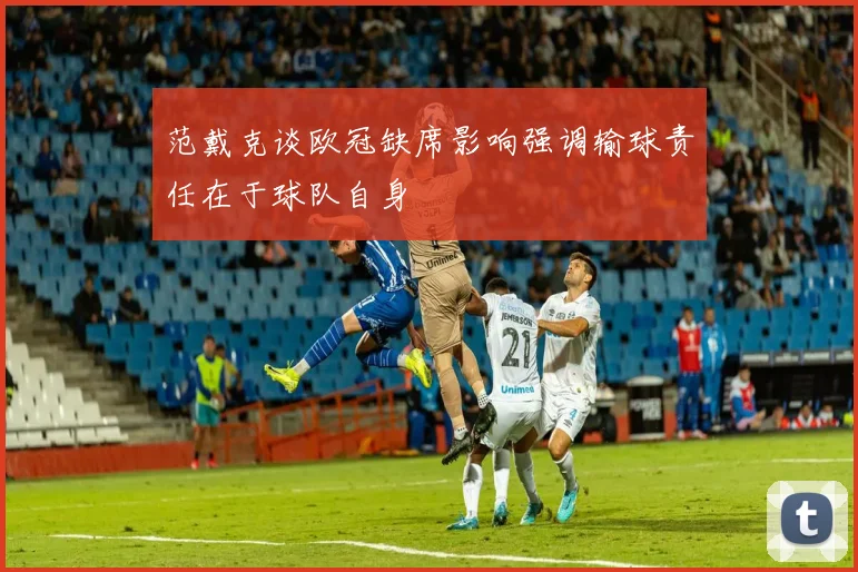 范戴克谈欧冠缺席影响强调输球责任在于球队自身