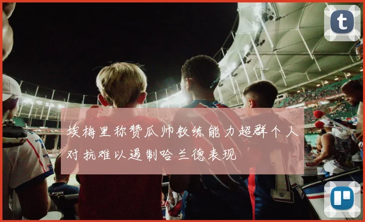 埃梅里称赞瓜帅教练能力超群个人对抗难以遏制哈兰德表现