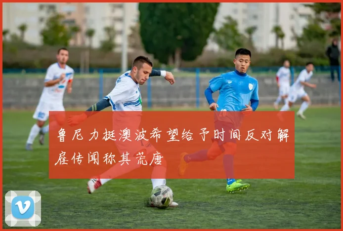鲁尼力挺澳波希望给予时间反对解雇传闻称其荒唐