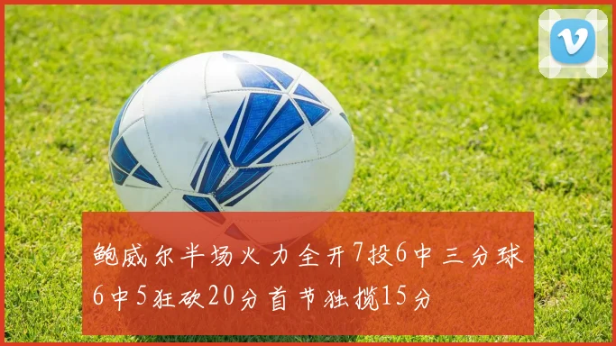 鲍威尔半场火力全开7投6中三分球6中5狂砍20分首节独揽15分