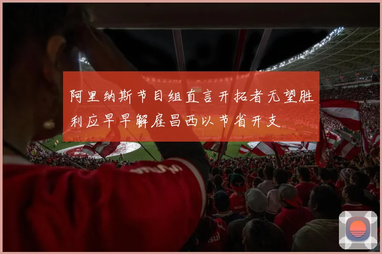 阿里纳斯节目组直言开拓者无望胜利应早早解雇昌西以节省开支