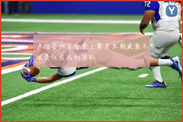 卢指导坦言哈登上赛季末期疲惫不堪责任在我们团队