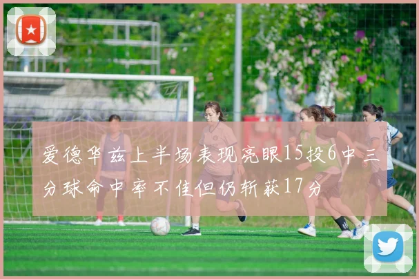 爱德华兹上半场表现亮眼15投6中三分球命中率不佳但仍斩获17分