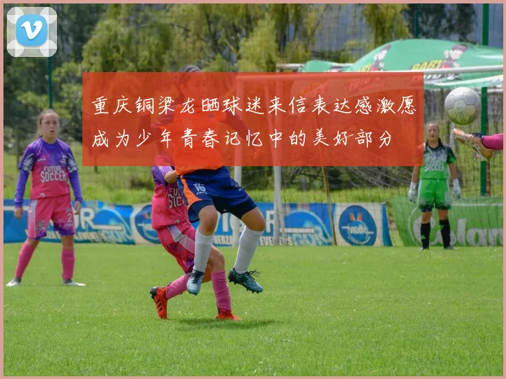 重庆铜梁龙晒球迷来信表达感激愿成为少年青春记忆中的美好部分